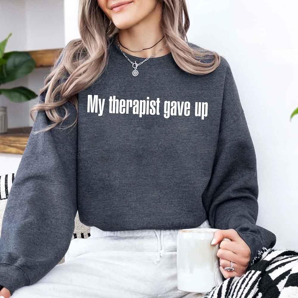 My Therapist Gave Up Sweatshirt - Funny Sarcastic Humor Crew Neck